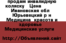 продам инвалидную коляску › Цена ­ 3 500 - Ивановская обл., Юрьевецкий р-н Медицина, красота и здоровье » Медицинские услуги   